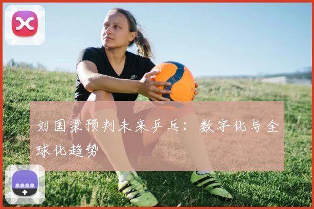 刘国梁预判未来乒乓：数字化与全球化趋势