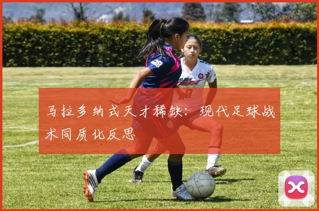 马拉多纳式天才稀缺：现代足球战术同质化反思
