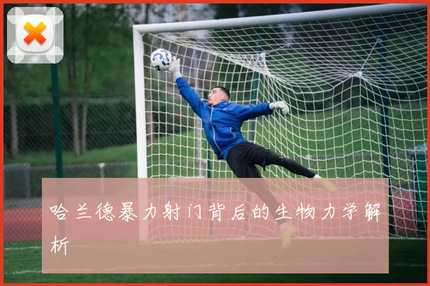 哈兰德暴力射门背后的生物力学解析
