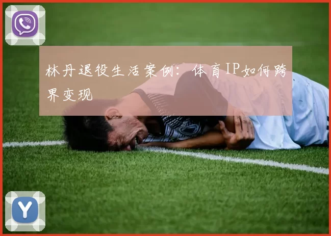 林丹退役生活案例：体育IP如何跨界变现