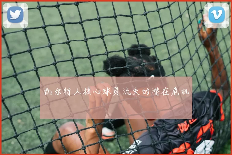 凯尔特人核心球员流失的潜在危机