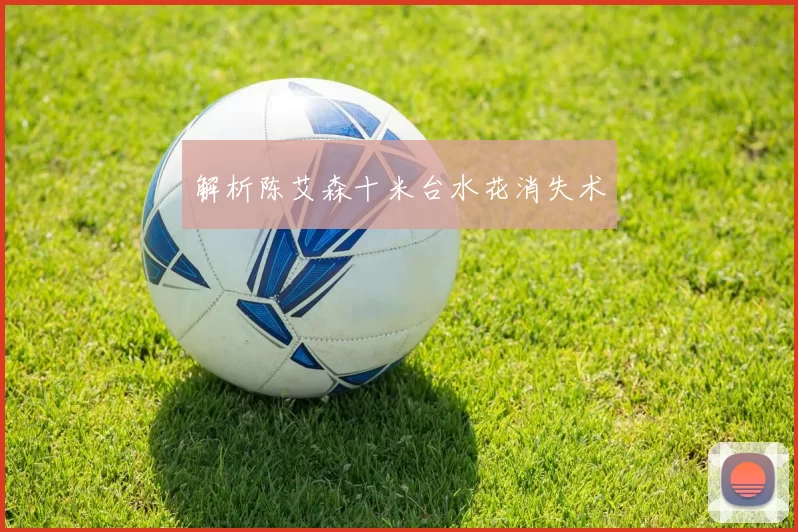 解析陈艾森十米台水花消失术