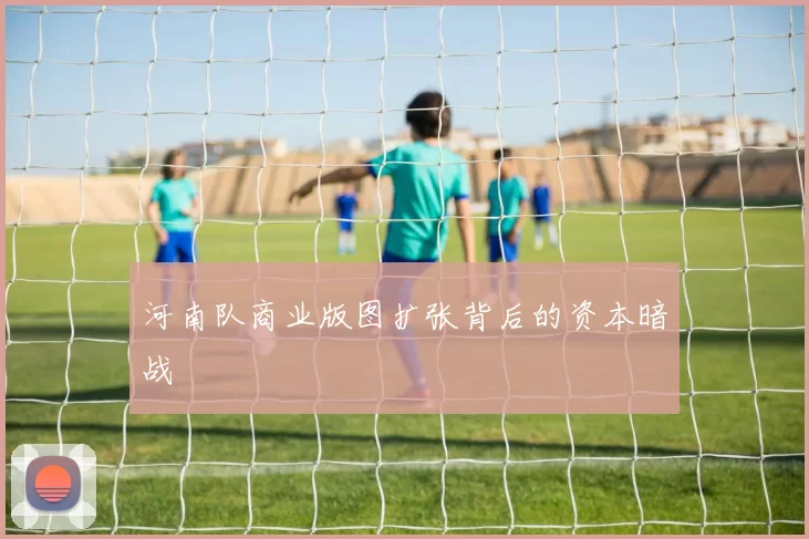 河南队商业版图扩张背后的资本暗战