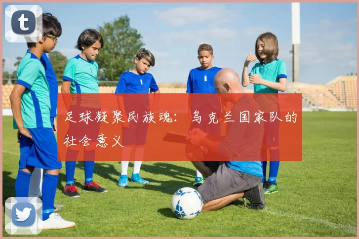 足球凝聚民族魂：乌克兰国家队的社会意义