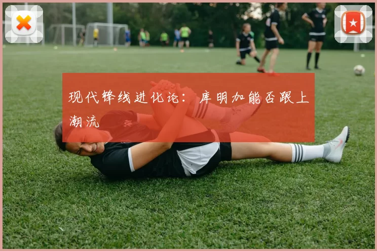 现代锋线进化论：库明加能否跟上潮流