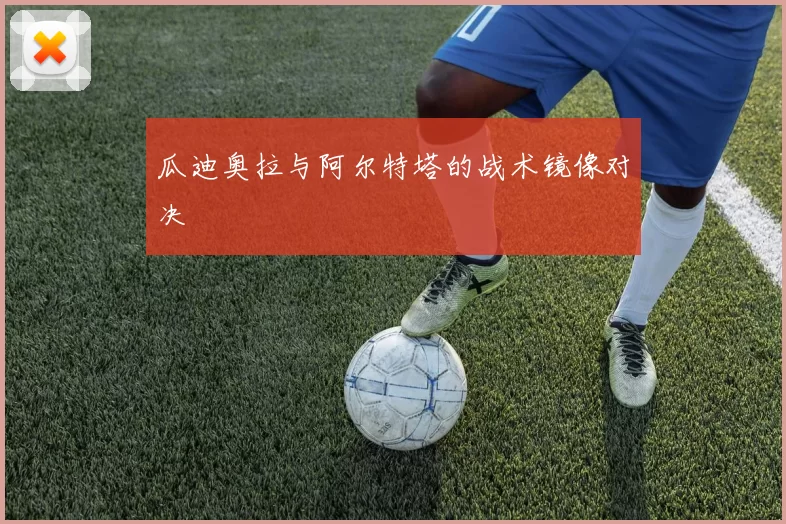 瓜迪奥拉与阿尔特塔的战术镜像对决