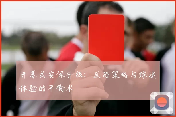 开幕式安保升级：反恐策略与球迷体验的平衡术