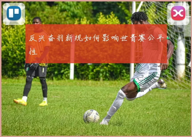 反兴奋剂新规如何影响世青赛公平性