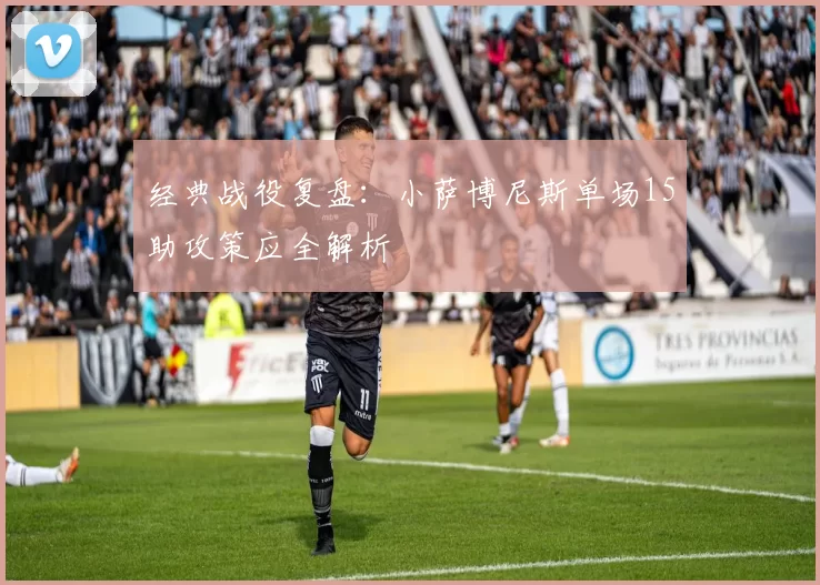 经典战役复盘：小萨博尼斯单场15助攻策应全解析