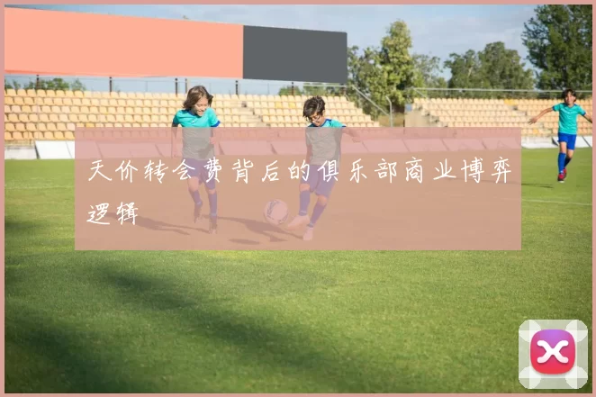 天价转会费背后的俱乐部商业博弈逻辑