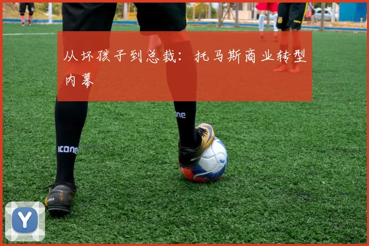 从坏孩子到总裁：托马斯商业转型内幕