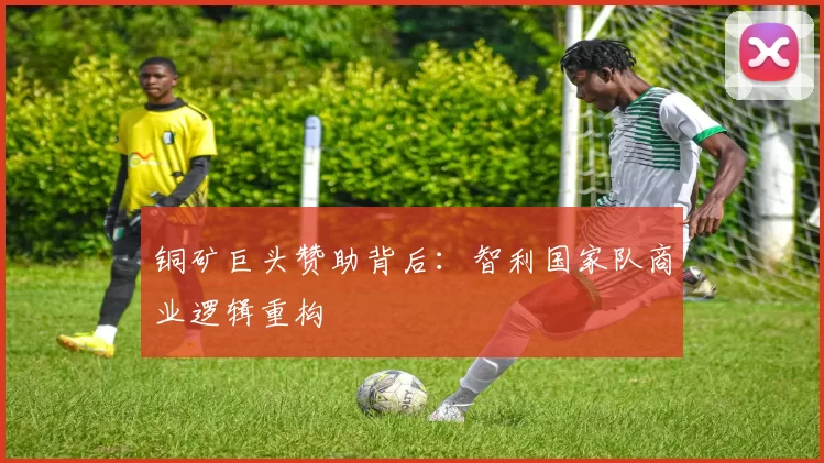 铜矿巨头赞助背后：智利国家队商业逻辑重构