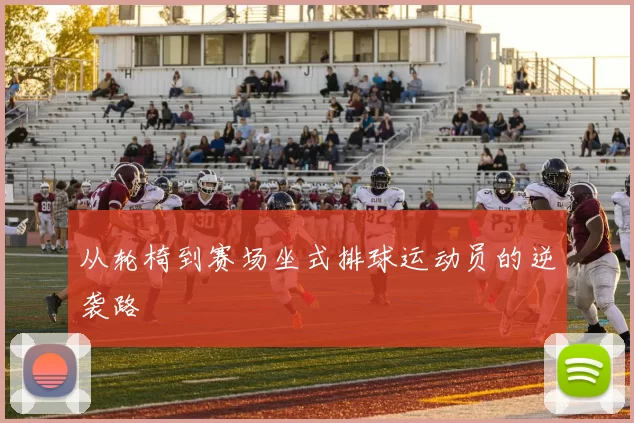 从轮椅到赛场坐式排球运动员的逆袭路