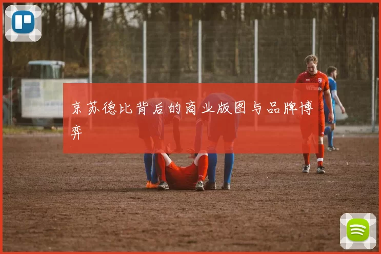 京苏德比背后的商业版图与品牌博弈